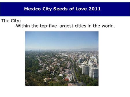 Mexico City Seeds of Love 2011 The City: - Within the top-five largest cities in the world.