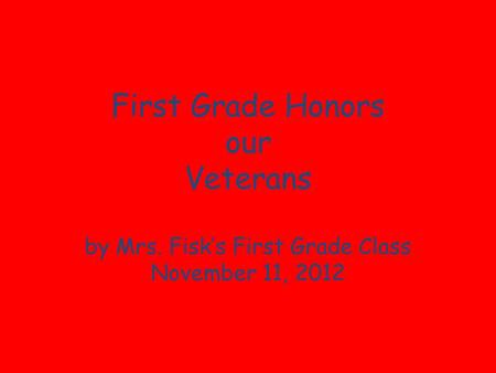 First Grade Honors our Veterans by Mrs. Fisks First Grade Class November 11, 2012.