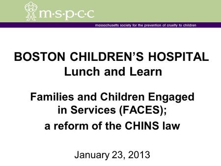 BOSTON CHILDRENS HOSPITAL Lunch and Learn Families and Children Engaged in Services (FACES); a reform of the CHINS law January 23, 2013.
