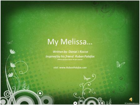 My Melissa… Written by: Daniel J Rocca Inspired by his friend: Ruben Palafox 2009 © Copyrights Owned. All rights reserved. visit: www.RubenPalafox.com.
