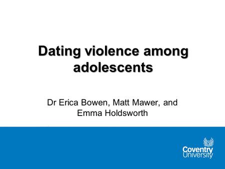 Dating violence among adolescents Dr Erica Bowen, Matt Mawer, and Emma Holdsworth.