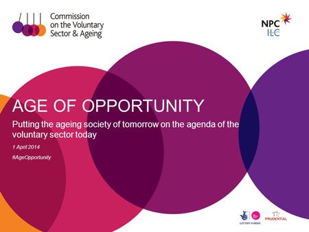 AGE OF OPPORTUNITY Putting the ageing society of tomorrow on the agenda of the voluntary sector today 1 April 2014 #AgeOpportunity.