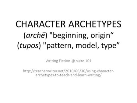 Writing Fiction @ suite 101 CHARACTER ARCHETYPES (archē) beginning, origin“ (tupos) pattern, model, type” Writing Fiction @ suite 101 http://teacherwriter.net/2010/06/30/using-character-archetypes-to-teach-and-learn-writing/