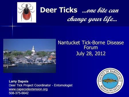 Deer Ticks Deer Ticks...one bite can change your life... Nantucket Tick-Borne Disease Forum July 28, 2012 Larry Dapsis Deer Tick Project Coordinator -