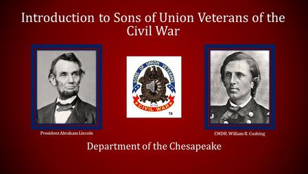 Introduction to Sons of Union Veterans of the Civil War Department of the Chesapeake President Abraham Lincoln CMDR. William B. Cushing.
