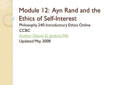 Module 12: Ayn Rand and the Ethics of Self-Interest Philosophy 240: Introductory Ethics Online CCBC Author: Daniel G. Jenkins, MA Updated May 2008.