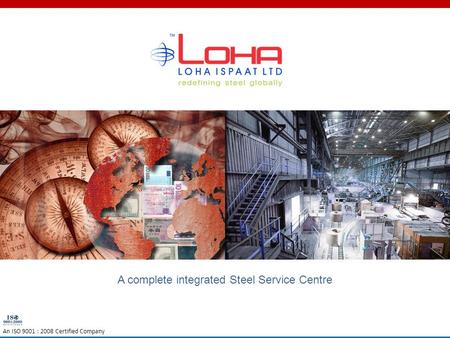 A complete integrated Steel Service Centre An ISO 9001 : 2008 Certified Company.