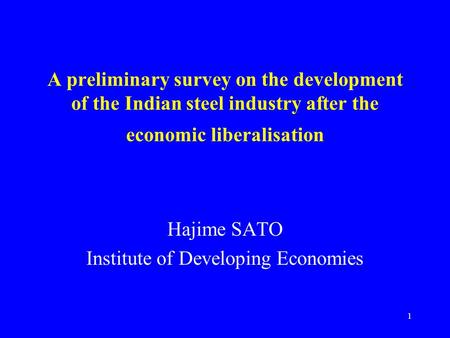 1 A preliminary survey on the development of the Indian steel industry after the economic liberalisation Hajime SATO Institute of Developing Economies.