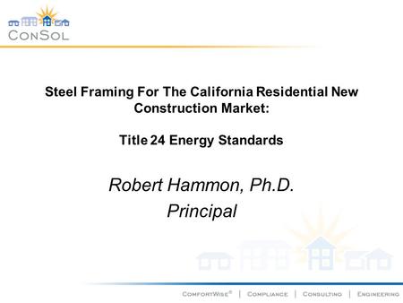 Steel Framing For The California Residential New Construction Market: Title 24 Energy Standards Robert Hammon, Ph.D. Principal.