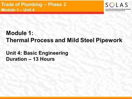 Trade of Plumbing – Phase 2 Module 1 – Unit 4 Module 1: Thermal Process and Mild Steel Pipework Unit 4: Basic Engineering Duration – 13 Hours.