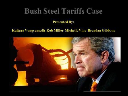 Bush Steel Tariffs Case Presented By: Kultara Vongsumedh Rob Miller Michelle Vine Brendan Gibbons.