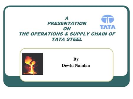 A PRESENTATION ON THE OPERATIONS & SUPPLY CHAIN OF TATA STEEL By Dewki Nandan.