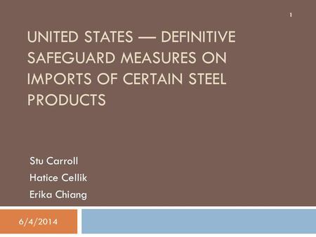 UNITED STATES DEFINITIVE SAFEGUARD MEASURES ON IMPORTS OF CERTAIN STEEL PRODUCTS Stu Carroll Hatice Cellik Erika Chiang 1 6/4/2014.
