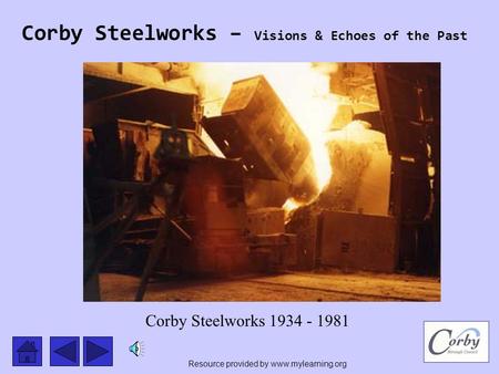 Corby Steelworks – Visions & Echoes of the Past Corby Steelworks 1934 - 1981 Resource provided by www.mylearning.org.