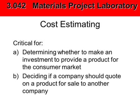 Cost Estimating Critical for: a)Determining whether to make an investment to provide a product for the consumer market b)Deciding if a company should quote.
