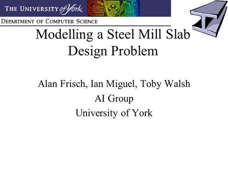Modelling a Steel Mill Slab Design Problem Alan Frisch, Ian Miguel, Toby Walsh AI Group University of York.