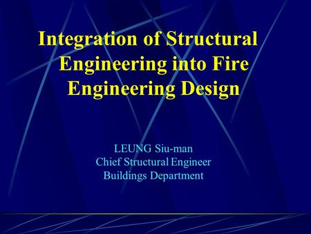 Integration of Structural Engineering into Fire Engineering Design LEUNG Siu-man Chief Structural Engineer Buildings Department.