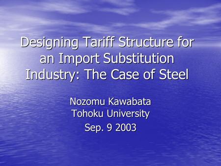 Designing Tariff Structure for an Import Substitution Industry: The Case of Steel Nozomu Kawabata Tohoku University Sep. 9 2003.