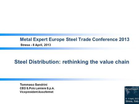 Metal Expert Europe Steel Trade Conference 2013 Stresa - 8 April, 2013 Steel Distribution: rethinking the value chain Tommaso Sandrini CEO S.Polo Lamiere.