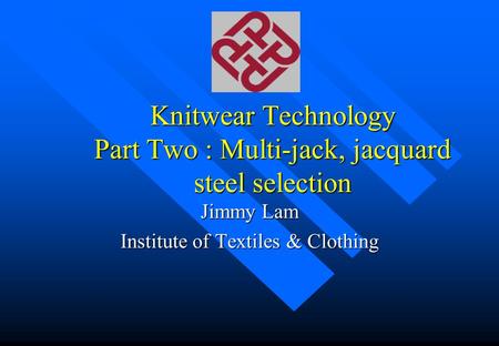 Knitwear Technology Part Two : Multi-jack, jacquard steel selection Jimmy Lam Institute of Textiles & Clothing.