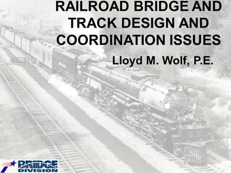 RAILROAD BRIDGE AND TRACK DESIGN AND COORDINATION ISSUES Lloyd M. Wolf, P.E.