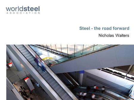 Steel - the road forward Nicholas Walters. Steel: A key driver of the worlds economy.