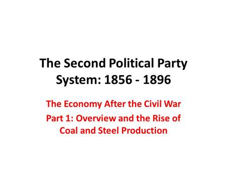 The Second Political Party System: 1856 - 1896 The Economy After the Civil War Part 1: Overview and the Rise of Coal and Steel Production.