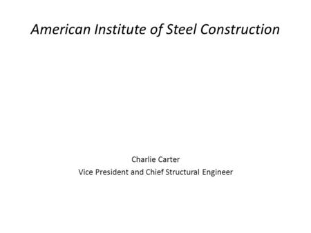 American Institute of Steel Construction Charlie Carter Vice President and Chief Structural Engineer.