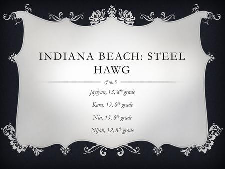 INDIANA BEACH: STEEL HAWG Jaylynn, 13, 8 th grade Kara, 13, 8 th grade Nia, 13, 8 th grade Nijah, 12, 8 th grade.
