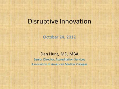 Disruptive Innovation October 24, 2012 Dan Hunt, MD, MBA Senior Director, Accreditation Services Association of American Medical Colleges.