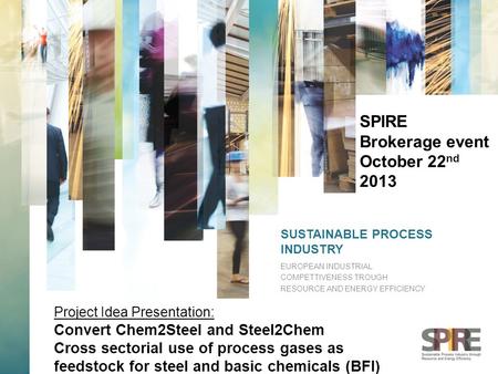 SUSTAINABLE PROCESS INDUSTRY EUROPEAN INDUSTRIAL COMPETTIVENESS TROUGH RESOURCE AND ENERGY EFFICIENCY SPIRE Brokerage event October 22 nd 2013 Project.