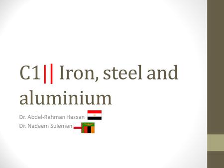 C1| | Iron, steel and aluminium Dr. Abdel-Rahman Hassan Dr. Nadeem Suleman.