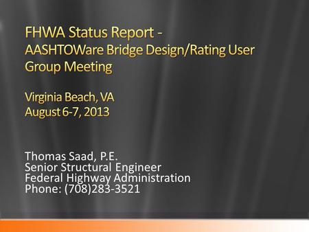 4/1/2017 3:01 AM FHWA Status Report - AASHTOWare Bridge Design/Rating User Group Meeting Virginia Beach, VA August 6-7, 2013 Thomas Saad, P.E. Senior.