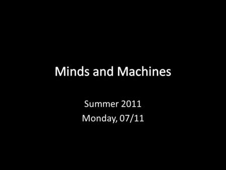 Minds and Machines Summer 2011 Monday, 07/11.
