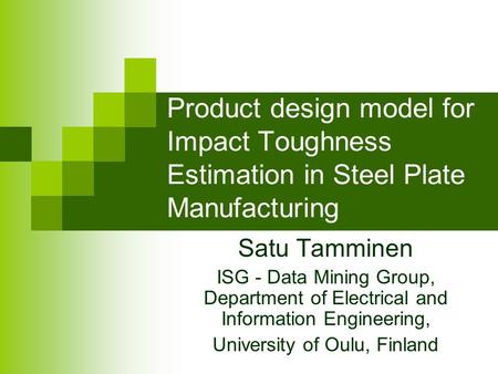 Product design model for Impact Toughness Estimation in Steel Plate Manufacturing Satu Tamminen ISG - Data Mining Group, Department of Electrical and Information.