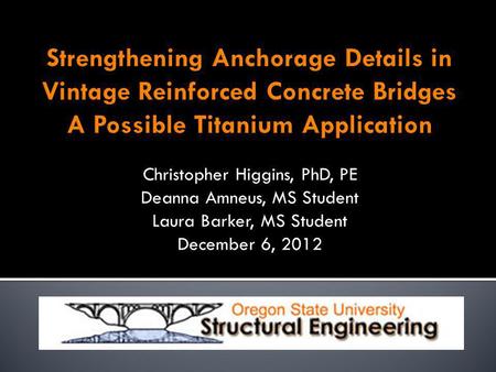Strengthening Anchorage Details in Vintage Reinforced Concrete Bridges A Possible Titanium Application Christopher Higgins, PhD, PE Deanna Amneus, MS Student.