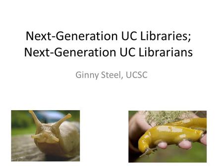 Next-Generation UC Libraries; Next-Generation UC Librarians Ginny Steel, UCSC.