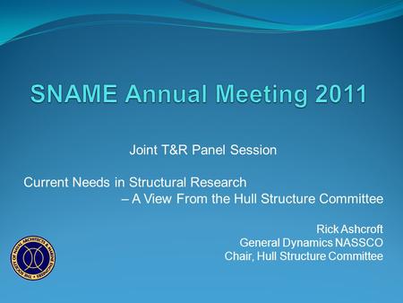Joint T&R Panel Session Current Needs in Structural Research – A View From the Hull Structure Committee Rick Ashcroft General Dynamics NASSCO Chair, Hull.