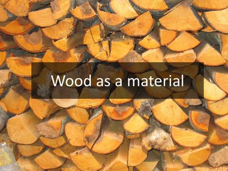 Wood as a material. When constructing a furniture, a building or a bridge, we might choose wood.