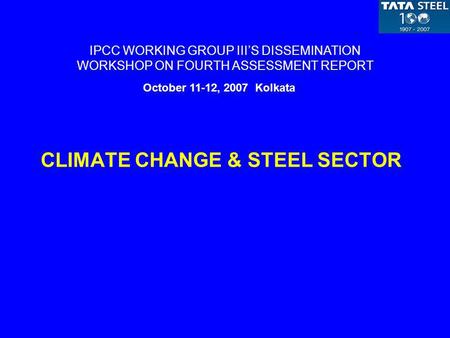 CLIMATE CHANGE & STEEL SECTOR IPCC WORKING GROUP IIIS DISSEMINATION WORKSHOP ON FOURTH ASSESSMENT REPORT October 11-12, 2007 Kolkata.
