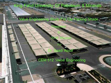 King Fahd University Of Petroleum & Minerals Value Engineering Study For Car Parking Shade Presented By Ali M. Moussa For CEM 512 :Value Engineering Dr.