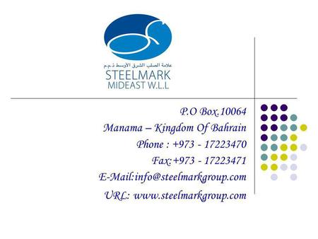 P.O Box.10064 Manama – Kingdom Of Bahrain Phone : +973 - 17223470 Fax:+973 - 17223471 E-Mail:info@steelmarkgroup.com URL: www.steelmarkgroup.com.