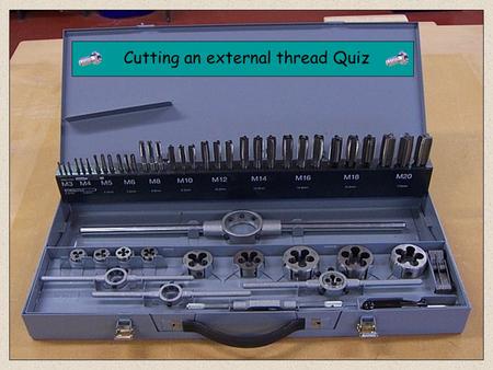 Cutting an external thread Quiz. Circular Split Die Tap Wrench Taper Tap Die Stock Holder 1. What is the correct name for this tool ?
