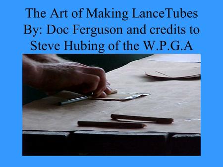The Art of Making LanceTubes By: Doc Ferguson and credits to Steve Hubing of the W.P.G.A.