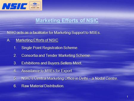 1 Marketing Efforts of NSIC NSIC acts as a facilitator for Marketing Support to MSEs. A.Marketing Efforts of NSIC 1.Single Point Registration Scheme. 2.Consortia.