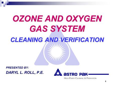 1 OZONE AND OXYGEN GAS SYSTEM CLEANING AND VERIFICATION PRESENTED BY: DARYL L. ROLL, P.E.