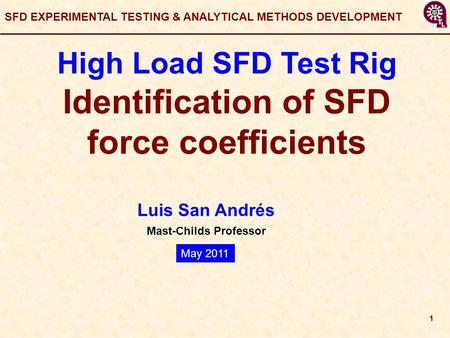 1 Luis San Andrés Mast-Childs Professor SFD EXPERIMENTAL TESTING & ANALYTICAL METHODS DEVELOPMENT High Load SFD Test Rig Identification of SFD force coefficients.