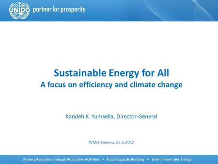 Sustainable Energy for All A focus on efficiency and climate change Kandeh K. Yumkella, Director-General WMO, Geneva, 23.3.2012.