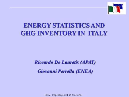 EEA – Copenhagen 24-25 June 2003 ENERGY STATISTICS AND GHG INVENTORY IN ITALY Riccardo De Lauretis (APAT) Giovanni Perrella (ENEA)