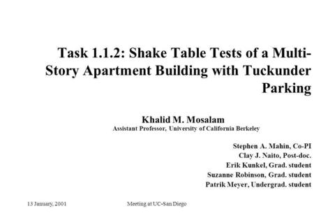 Meeting at UC-San Diego13 January, 2001 Task 1.1.2: Shake Table Tests of a Multi- Story Apartment Building with Tuckunder Parking Khalid M. Mosalam Assistant.